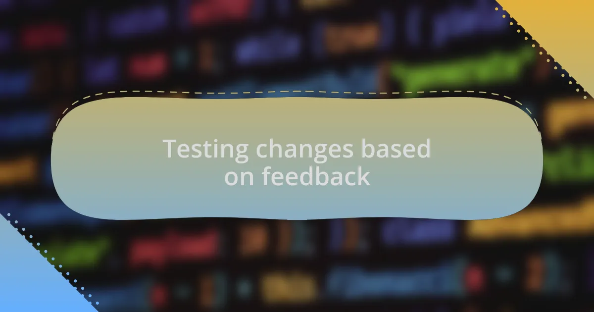 Testing changes based on feedback