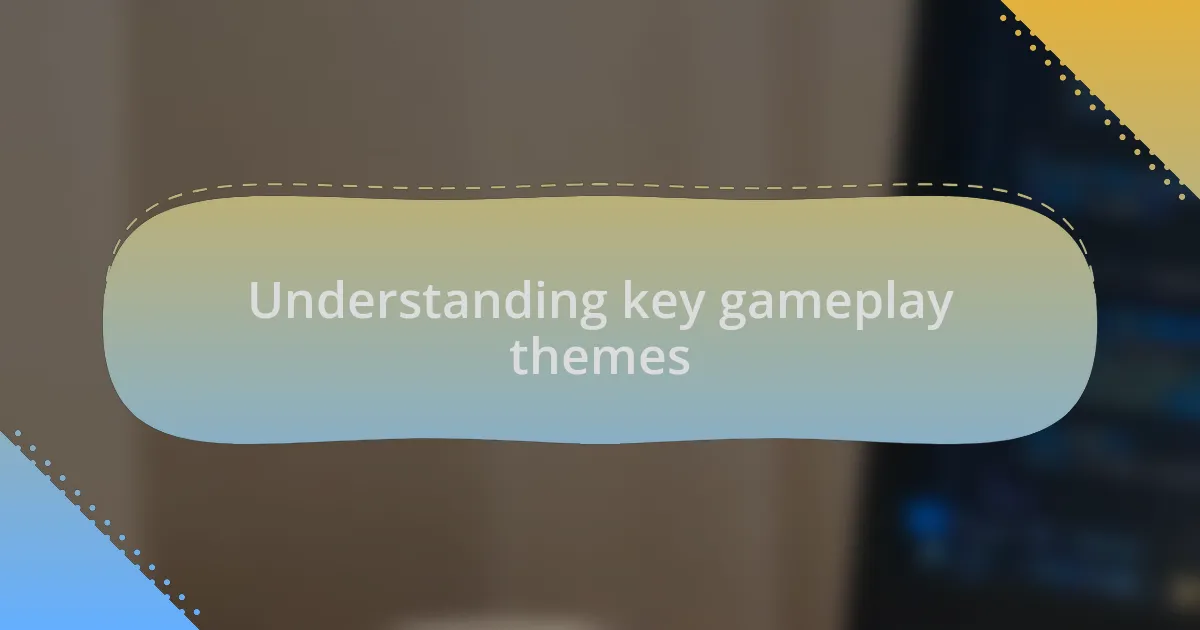 Understanding key gameplay themes